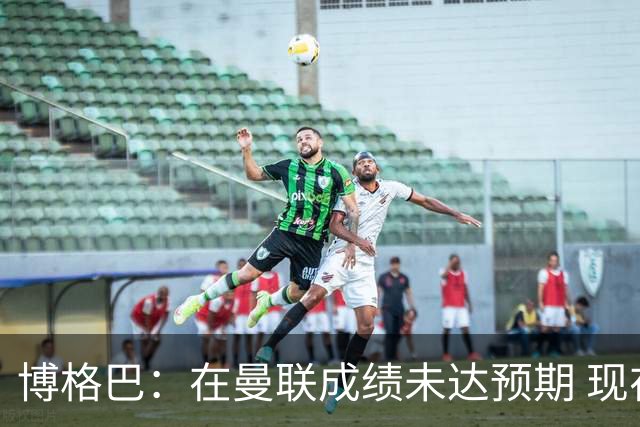 博格巴：在曼联成绩未达预期 现在是回尤文最佳时机
